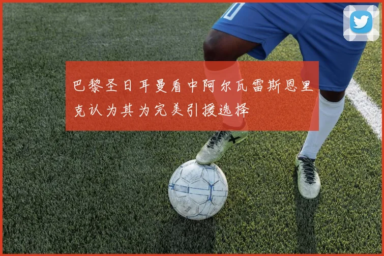 巴黎圣日耳曼看中阿尔瓦雷斯恩里克认为其为完美引援选择