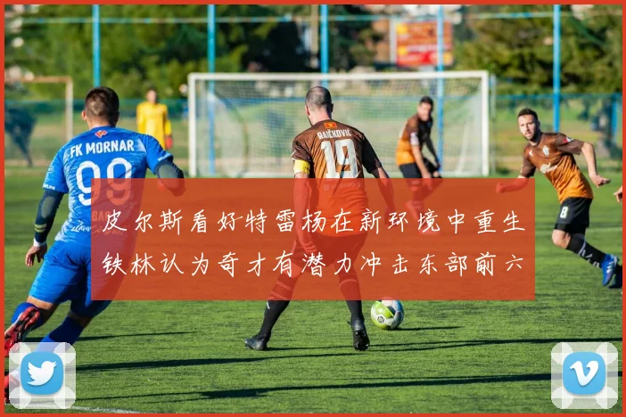 皮尔斯看好特雷杨在新环境中重生铁林认为奇才有潜力冲击东部前六名