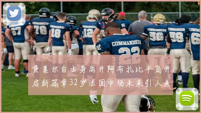 费基尔自由身离开阿布扎比半岛开启新篇章32岁法国中场未来引人关注