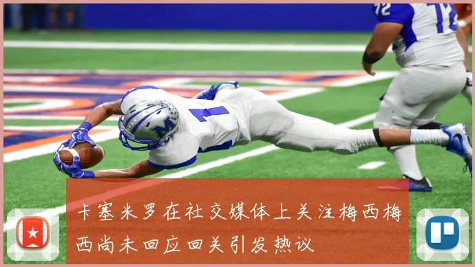 卡塞米罗在社交媒体上关注梅西梅西尚未回应回关引发热议