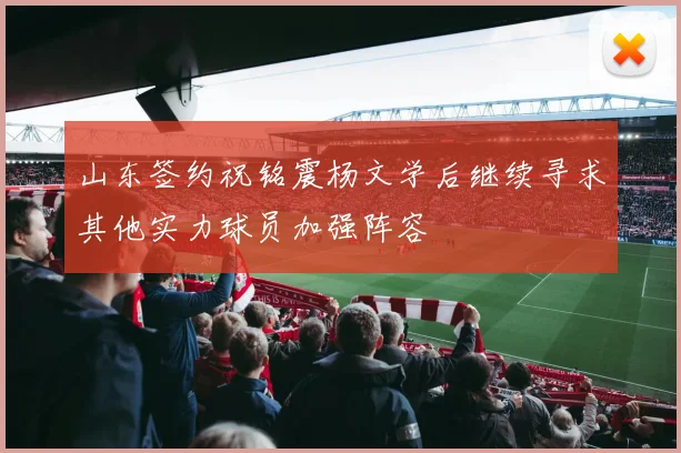 山东签约祝铭震杨文学后继续寻求其他实力球员加强阵容
