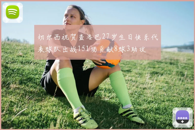 切尔西祝贺查洛巴27岁生日快乐代表球队出战151场贡献8球3助攻