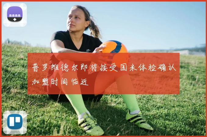 普罗维德尔即将接受国米体检确认加盟时间临近