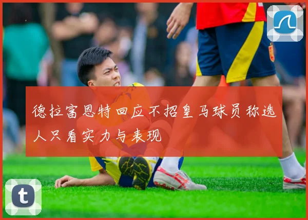 德拉富恩特回应不招皇马球员称选人只看实力与表现