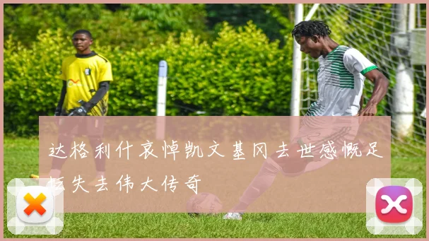 达格利什哀悼凯文基冈去世感慨足坛失去伟大传奇