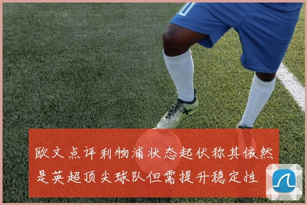 欧文点评利物浦状态起伏称其依然是英超顶尖球队但需提升稳定性