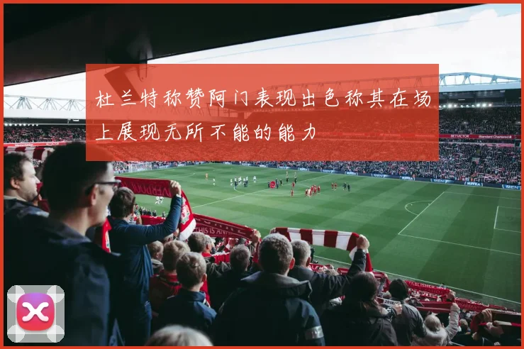 杜兰特称赞阿门表现出色称其在场上展现无所不能的能力