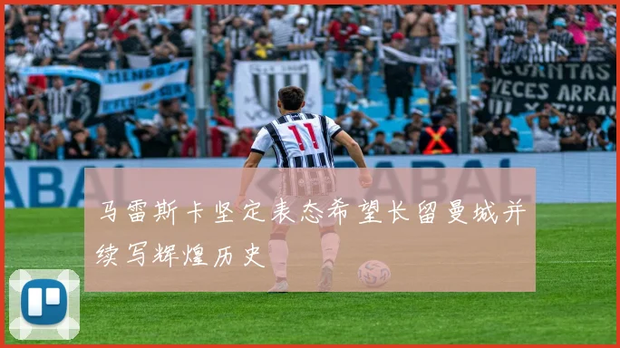 马雷斯卡坚定表态希望长留曼城并续写辉煌历史