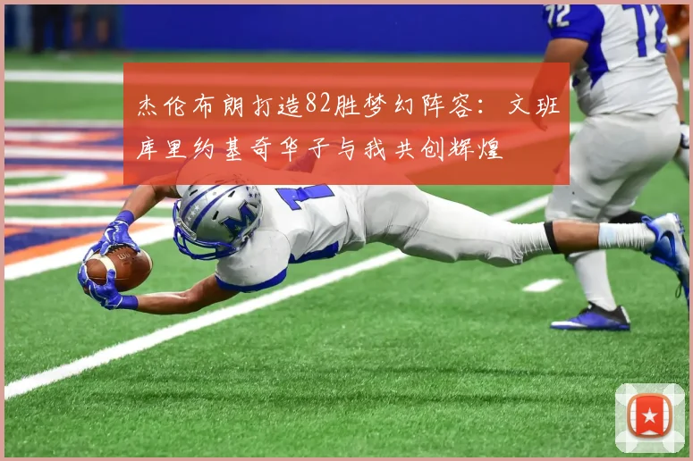 杰伦布朗打造82胜梦幻阵容：文班库里约基奇华子与我共创辉煌