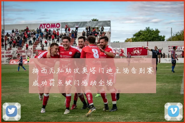 梅西无私助攻奥塔门迪主场告别赛成功罚点破门感动全场