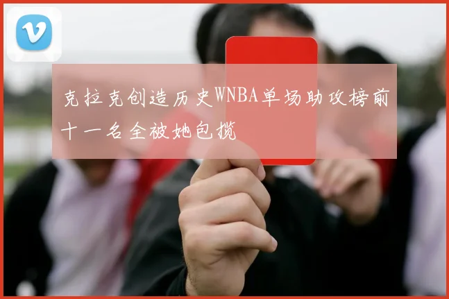 克拉克创造历史WNBA单场助攻榜前十一名全被她包揽