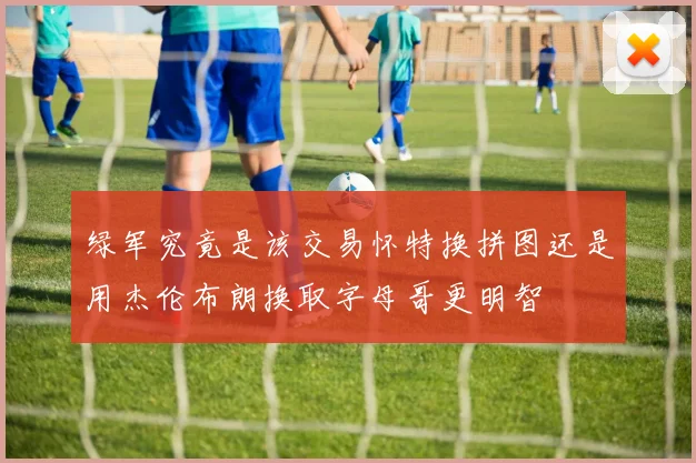绿军究竟是该交易怀特换拼图还是用杰伦布朗换取字母哥更明智