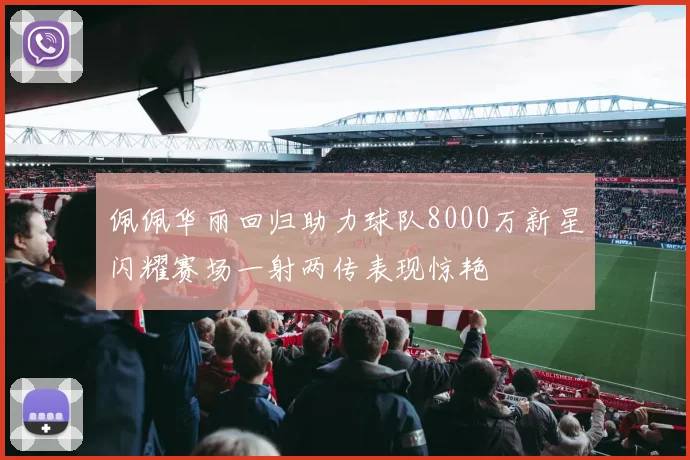 佩佩华丽回归助力球队8000万新星闪耀赛场一射两传表现惊艳
