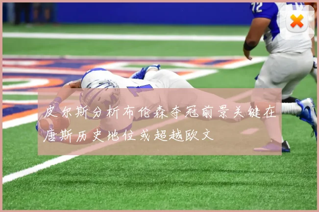皮尔斯分析布伦森夺冠前景关键在唐斯历史地位或超越欧文
