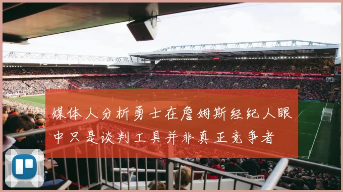 媒体人分析勇士在詹姆斯经纪人眼中只是谈判工具并非真正竞争者