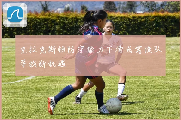 克拉克斯顿防守能力下滑或需换队寻找新机遇