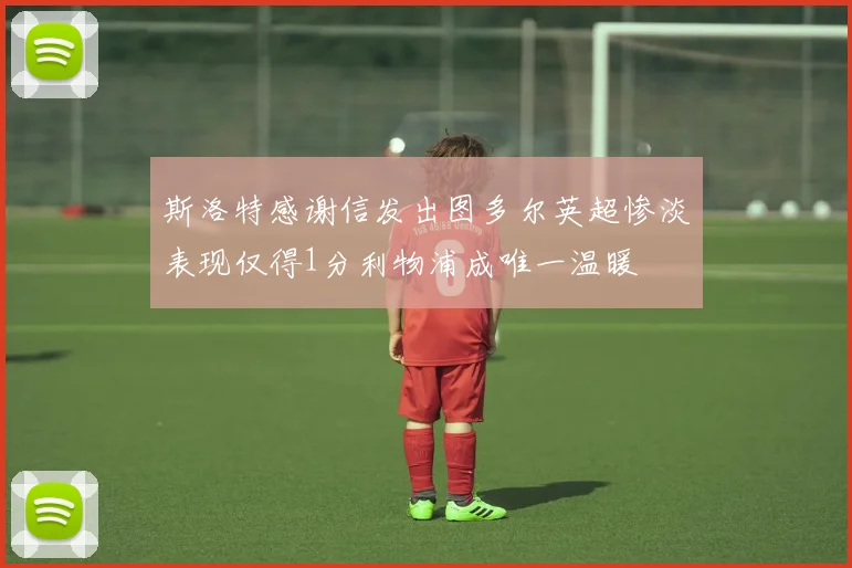 斯洛特感谢信发出图多尔英超惨淡表现仅得1分利物浦成唯一温暖
