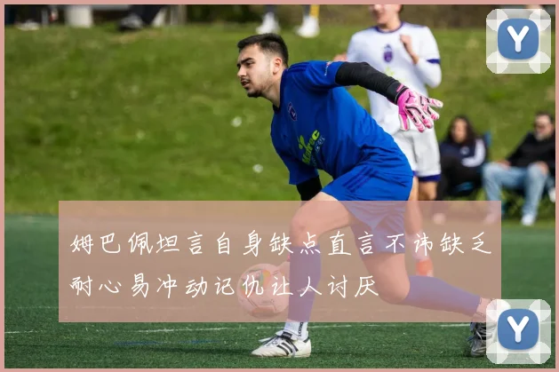 姆巴佩坦言自身缺点直言不讳缺乏耐心易冲动记仇让人讨厌