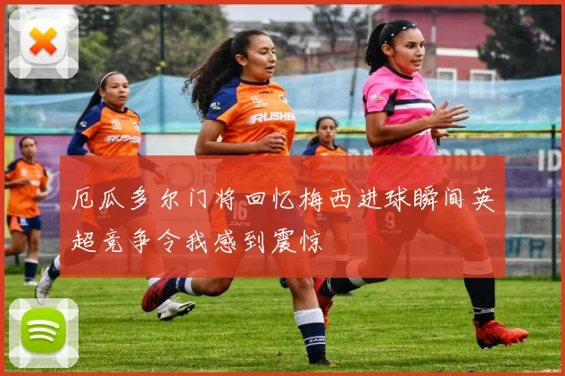 厄瓜多尔门将回忆梅西进球瞬间英超竞争令我感到震惊