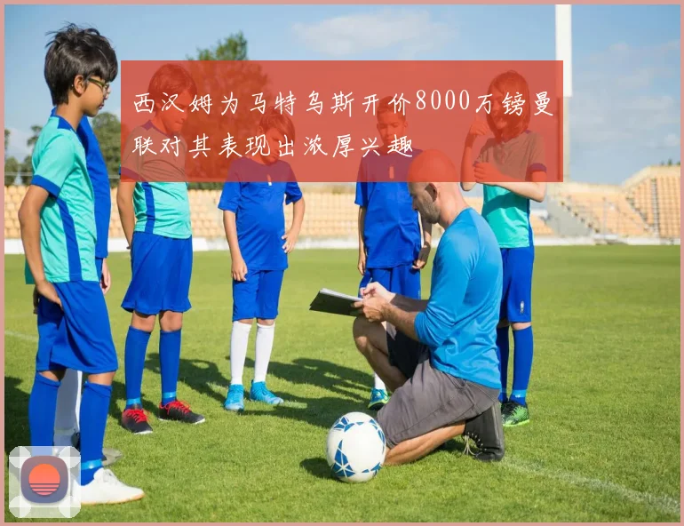 西汉姆为马特乌斯开价8000万镑曼联对其表现出浓厚兴趣