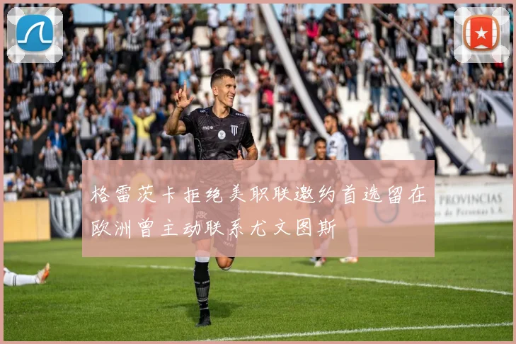 格雷茨卡拒绝美职联邀约首选留在欧洲曾主动联系尤文图斯