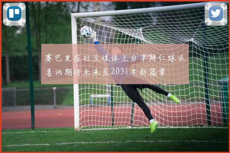 赛巴里在社交媒体上分享拜仁球衣喜讯期待未来至2031年新篇章