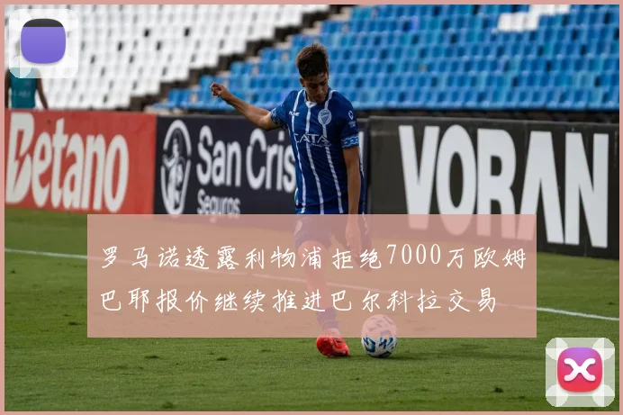 罗马诺透露利物浦拒绝7000万欧姆巴耶报价继续推进巴尔科拉交易