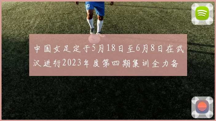中国女足定于5月18日至6月8日在武汉进行2023年度第四期集训全力备战国际赛事