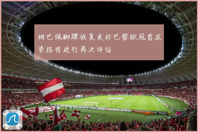 姆巴佩脚踝恢复良好巴黎欧冠首发资格将进行再次评估