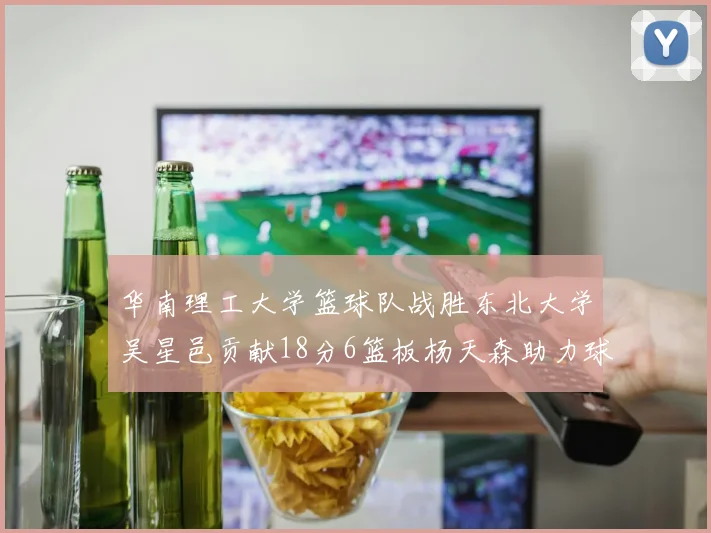 华南理工大学篮球队战胜东北大学吴星邑贡献18分6篮板杨天森助力球队获胜