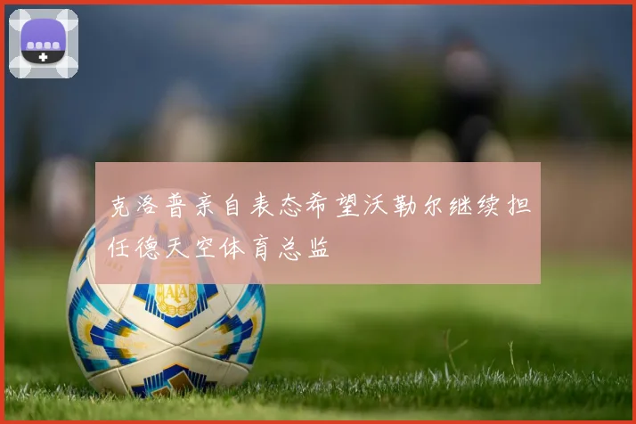 克洛普亲自表态希望沃勒尔继续担任德天空体育总监