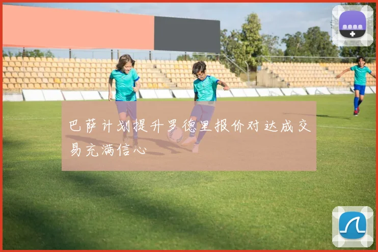 巴萨计划提升罗德里报价对达成交易充满信心