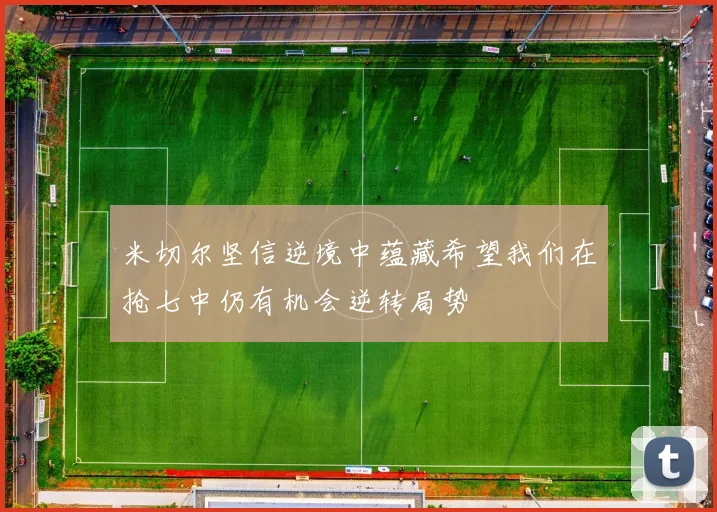 米切尔坚信逆境中蕴藏希望我们在抢七中仍有机会逆转局势