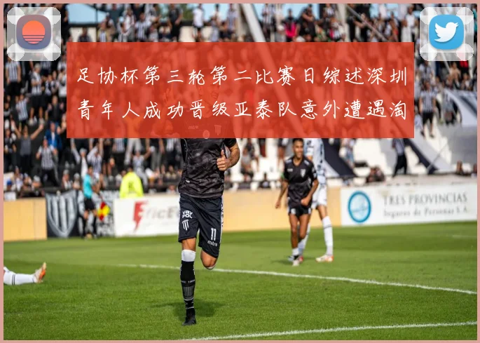 足协杯第三轮第二比赛日综述深圳青年人成功晋级亚泰队意外遭遇淘汰