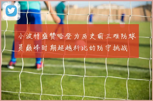 小波特盛赞哈登为历史前三难防球员巅峰时期超越科比的防守挑战