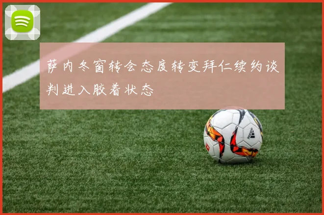 萨内冬窗转会态度转变拜仁续约谈判进入胶着状态